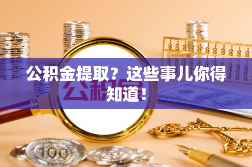 淮阳公积金提取？这些事儿你得知道！