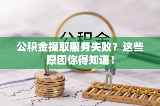 淮阳公积金提取服务失败？这些原因你得知道！