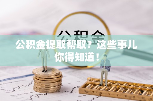 淮阳公积金提取帮取？这些事儿你得知道！