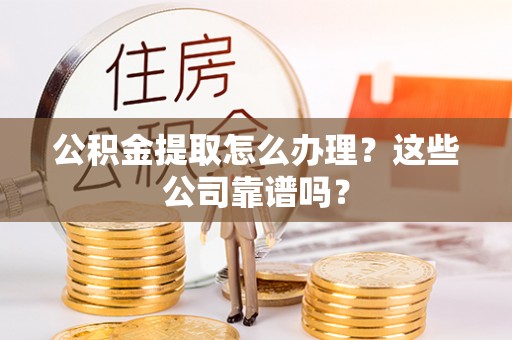 淮阳公积金提取怎么办理？这些公司靠谱吗？