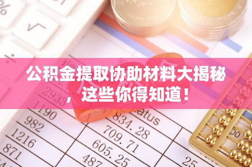 淮阳公积金提取协助材料大揭秘，这些你得知道！