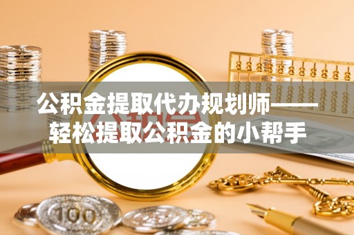淮阳公积金提取代办规划师——轻松提取公积金的小帮手
