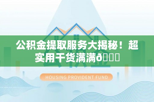 淮阳公积金提取服务大揭秘！超实用干货满满😎