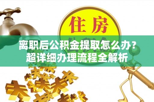淮阳离职后公积金提取怎么办？超详细办理流程全解析