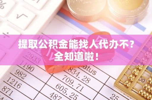 淮阳提取公积金能找人代办不？全知道啦！