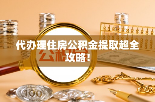 淮阳代办理住房公积金提取超全攻略！