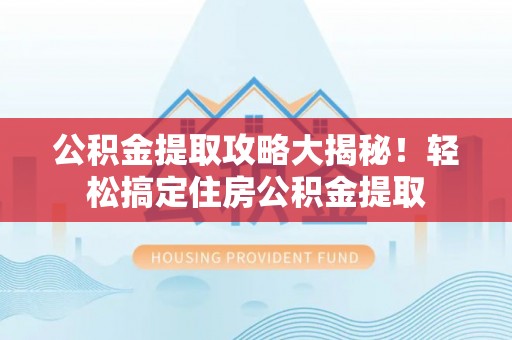 淮阳公积金提取攻略大揭秘！轻松搞定住房公积金提取