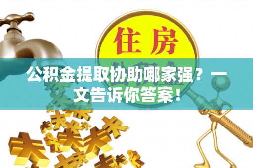 淮阳公积金提取协助哪家强？一文告诉你答案！