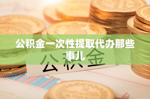 淮阳公积金一次性提取代办那些事儿