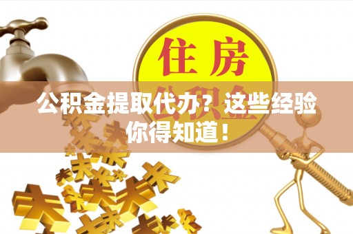 淮阳公积金提取代办？这些经验你得知道！
