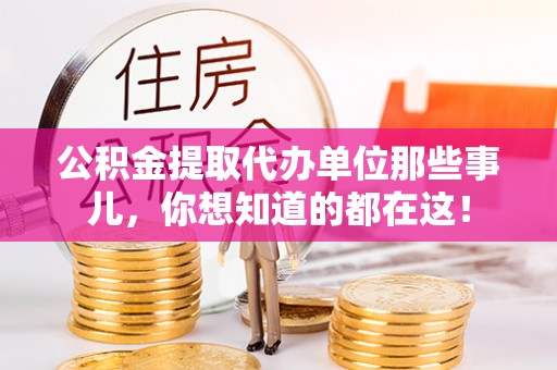 淮阳公积金提取代办单位那些事儿，你想知道的都在这！