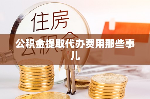 淮阳公积金提取代办费用那些事儿
