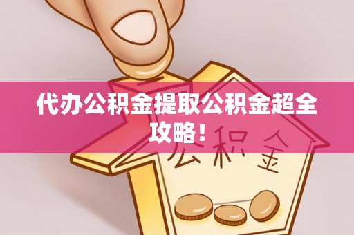 淮阳代办公积金提取公积金超全攻略！