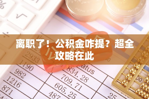 淮阳离职了！公积金咋提？超全攻略在此