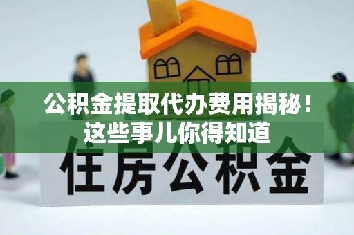 淮阳公积金提取代办费用揭秘！这些事儿你得知道