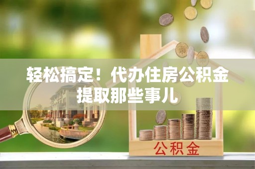 淮阳轻松搞定！代办住房公积金提取那些事儿