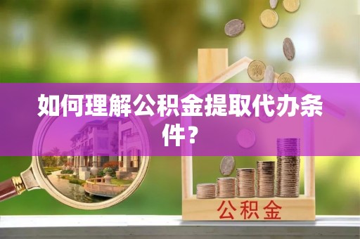 淮阳如何理解公积金提取代办条件？