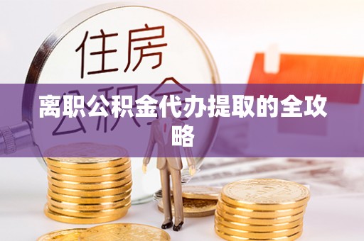 淮阳离职公积金代办提取的全攻略