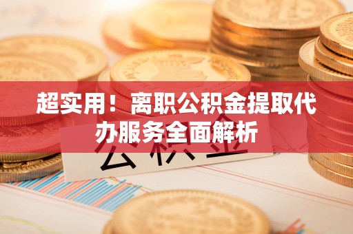 淮阳超实用！离职公积金提取代办服务全面解析