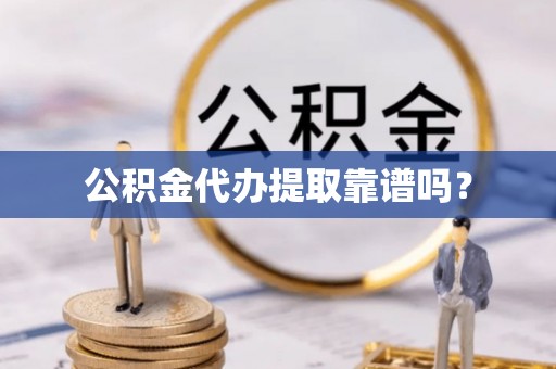 淮阳公积金代办提取靠谱吗？