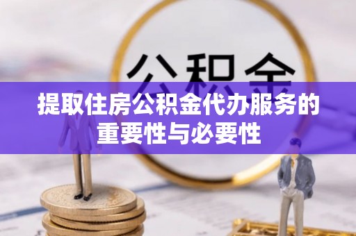 淮阳提取住房公积金代办服务的重要性与必要性