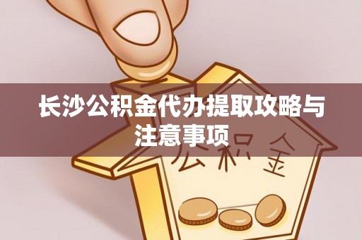 淮阳长沙公积金代办提取攻略与注意事项