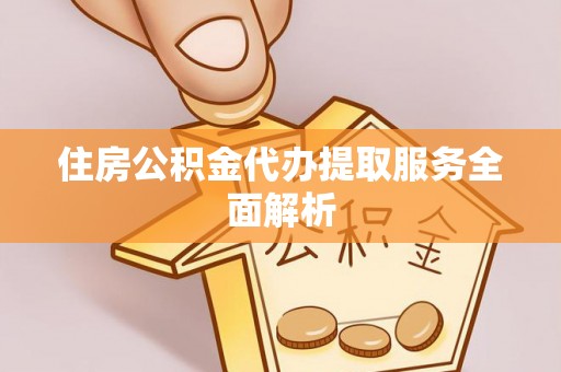 淮阳住房公积金代办提取服务全面解析