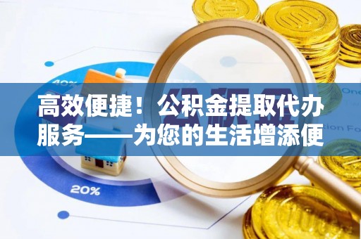 淮阳高效便捷！公积金提取代办服务——为您的生活增添便利
