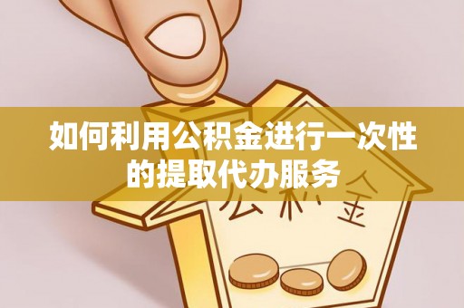 淮阳如何利用公积金进行一次性的提取代办服务