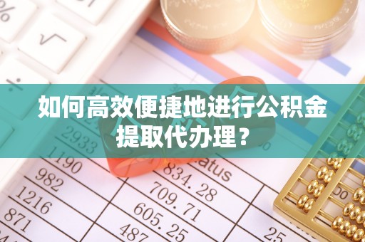 淮阳如何高效便捷地进行公积金提取代办理？