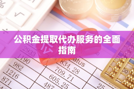 淮阳公积金提取代办服务的全面指南