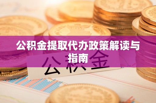 淮阳公积金提取代办政策解读与指南
