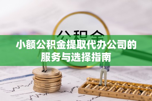 淮阳小额公积金提取代办公司的服务与选择指南