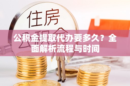 淮阳公积金提取代办要多久？全面解析流程与时间